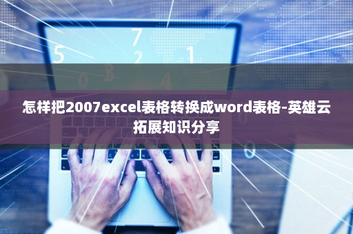 怎样把2007excel表格转换成word表格-英雄云拓展知识分享