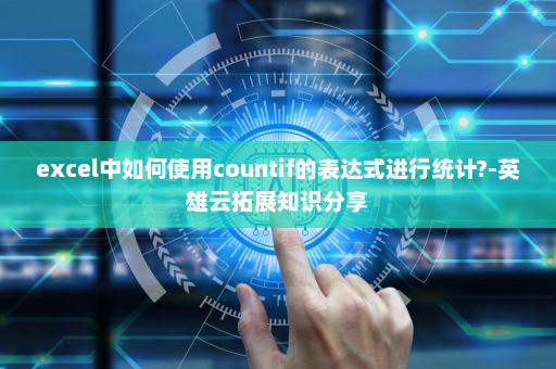 excel中如何使用countif的表达式进行统计?-英雄云拓展知识分享