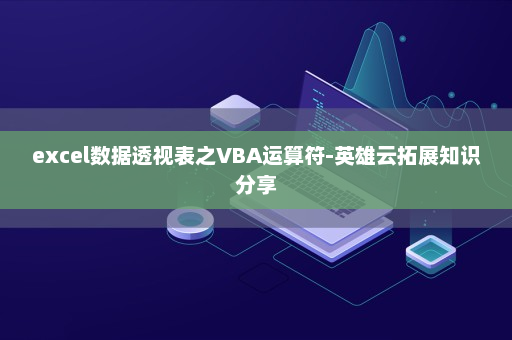 excel数据透视表之VBA运算符-英雄云拓展知识分享
