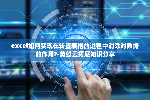 excel如何实现在转置表格的进程中消除对数据的作用?-英雄云拓展知识分享