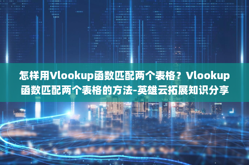 怎样用Vlookup函数匹配两个表格？Vlookup函数匹配两个表格的方法-英雄云拓展知识分享