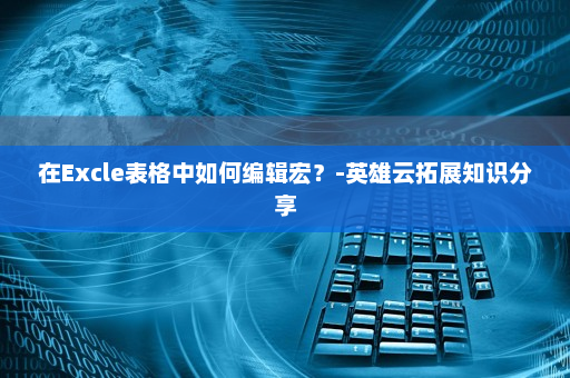 在Excle表格中如何编辑宏？-英雄云拓展知识分享