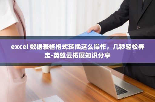 excel 数据表格格式转换这么操作，几秒轻松弄定-英雄云拓展知识分享