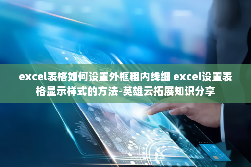 excel表格如何设置外框粗内线细 excel设置表格显示样式的方法-英雄云拓展知识分享