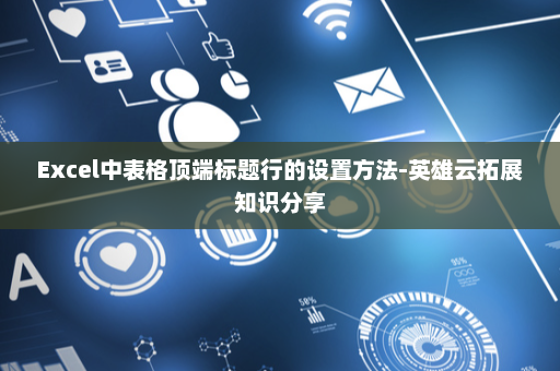 Excel中表格顶端标题行的设置方法-英雄云拓展知识分享