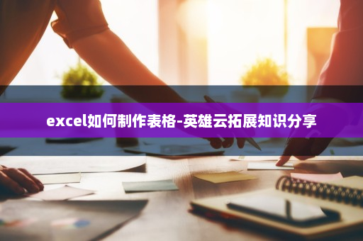 excel如何制作表格-英雄云拓展知识分享