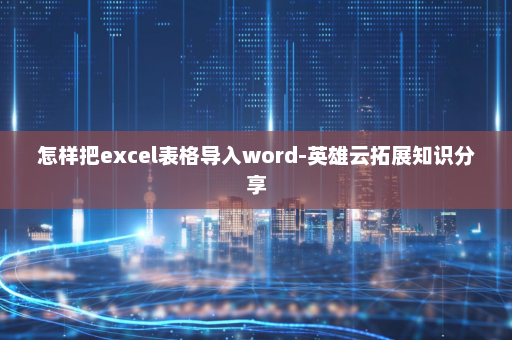 怎样把excel表格导入word-英雄云拓展知识分享