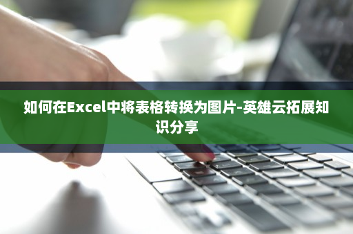 如何在Excel中将表格转换为图片-英雄云拓展知识分享