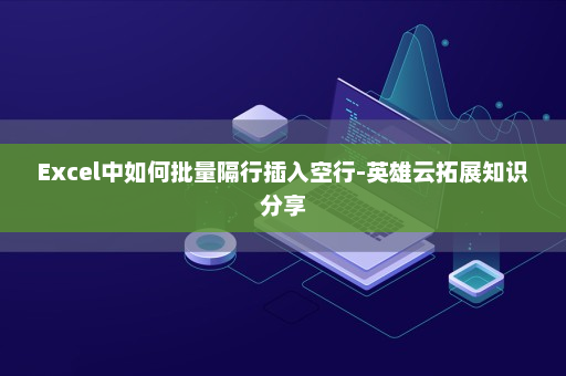 Excel中如何批量隔行插入空行-英雄云拓展知识分享