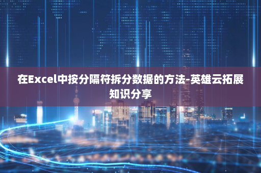 在Excel中按分隔符拆分数据的方法-英雄云拓展知识分享