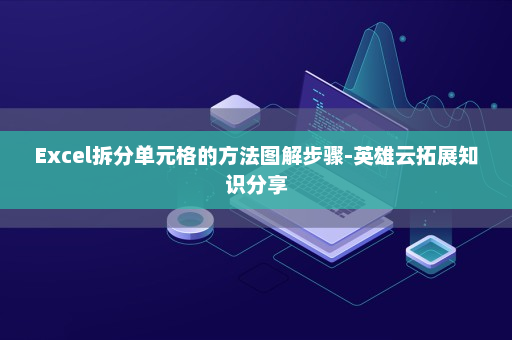 Excel拆分单元格的方法图解步骤-英雄云拓展知识分享