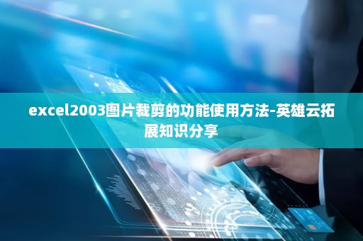 excel2003图片裁剪的功能使用方法-英雄云拓展知识分享