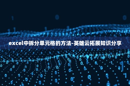 excel中拆分单元格的方法-英雄云拓展知识分享