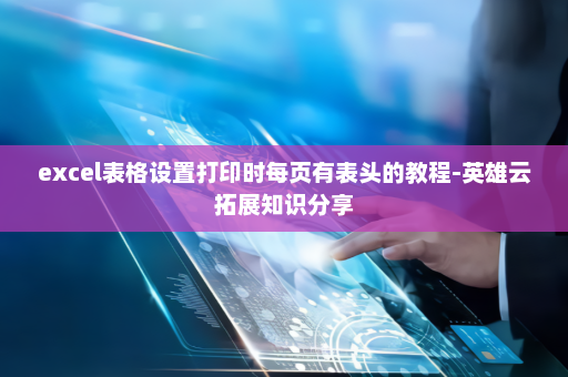 excel表格设置打印时每页有表头的教程-英雄云拓展知识分享
