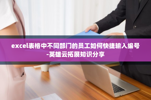 excel表格中不同部门的员工如何快捷输入编号-英雄云拓展知识分享