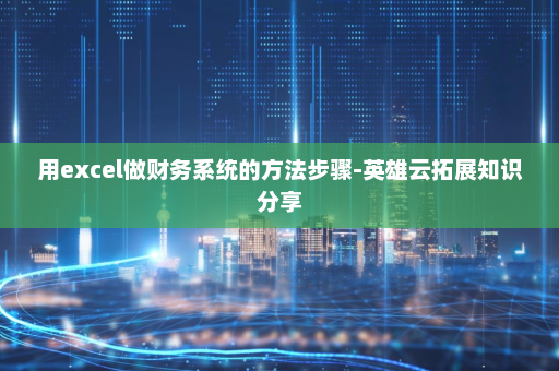 用excel做财务系统的方法步骤-英雄云拓展知识分享