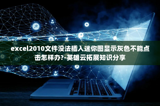 excel2010文件没法插入迷你图显示灰色不能点击怎样办?-英雄云拓展知识分享