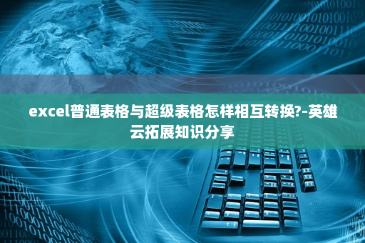 excel普通表格与超级表格怎样相互转换?-英雄云拓展知识分享