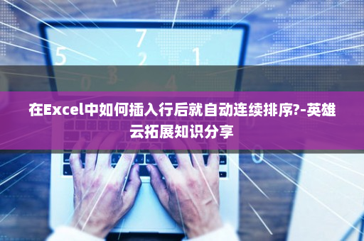 在Excel中如何插入行后就自动连续排序?-英雄云拓展知识分享