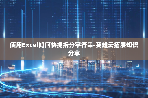 使用Excel如何快捷拆分字符串-英雄云拓展知识分享