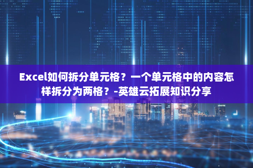 Excel如何拆分单元格？一个单元格中的内容怎样拆分为两格？-英雄云拓展知识分享