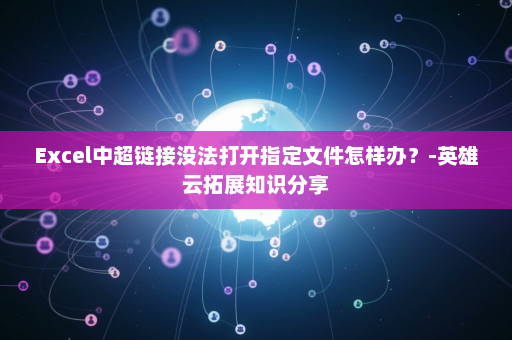 Excel中超链接没法打开指定文件怎样办？-英雄云拓展知识分享
