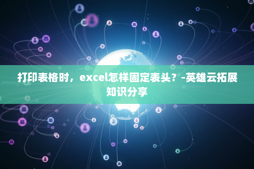 打印表格时，excel怎样固定表头？	-英雄云拓展知识分享
