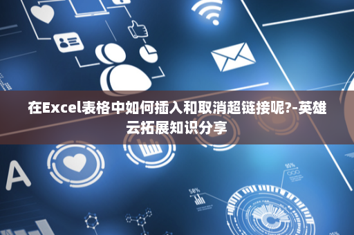 在Excel表格中如何插入和取消超链接呢?-英雄云拓展知识分享