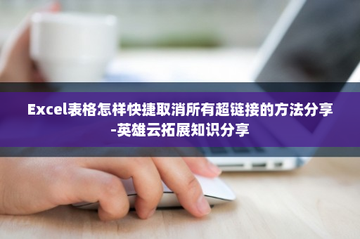 Excel表格怎样快捷取消所有超链接的方法分享-英雄云拓展知识分享