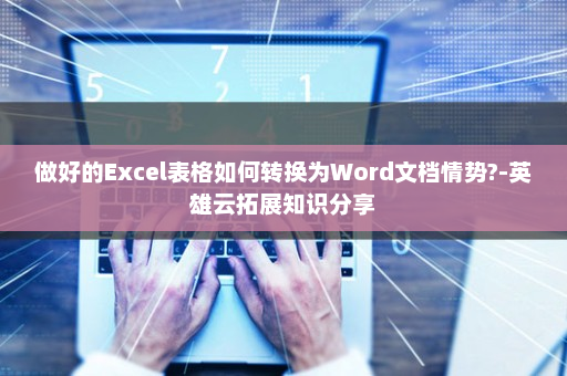 做好的Excel表格如何转换为Word文档情势?-英雄云拓展知识分享
