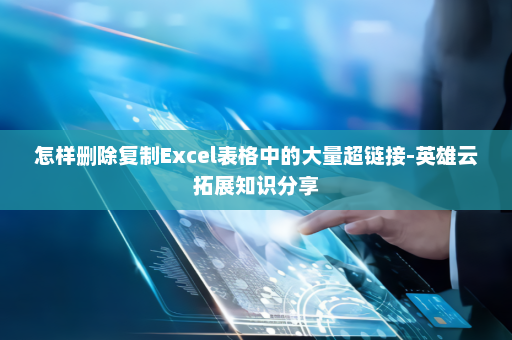 怎样删除复制Excel表格中的大量超链接-英雄云拓展知识分享