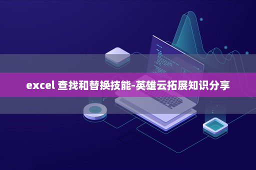excel 查找和替换技能-英雄云拓展知识分享