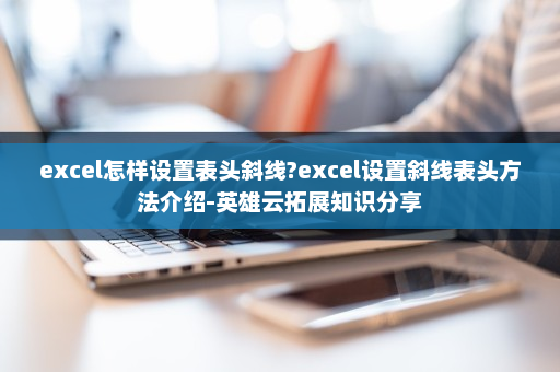 excel怎样设置表头斜线?excel设置斜线表头方法介绍-英雄云拓展知识分享