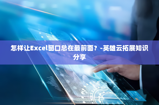 怎样让Excel窗口总在最前面？-英雄云拓展知识分享