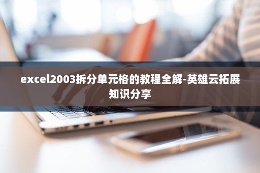 excel2003拆分单元格的教程全解-英雄云拓展知识分享