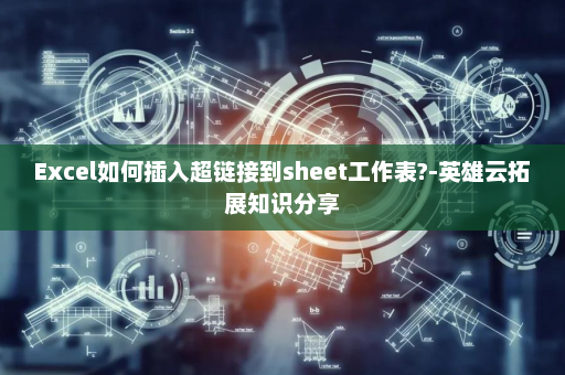 Excel如何插入超链接到sheet工作表?-英雄云拓展知识分享