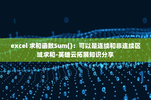 excel 求和函数Sum()：可以是连续和非连续区域求和-英雄云拓展知识分享