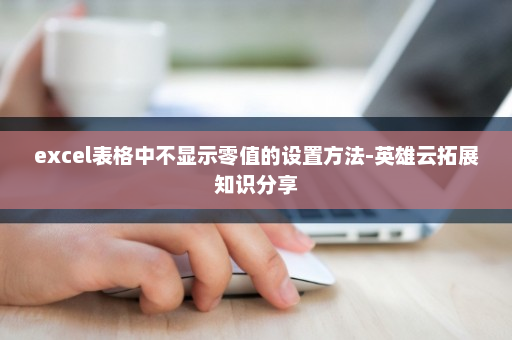 excel表格中不显示零值的设置方法-英雄云拓展知识分享