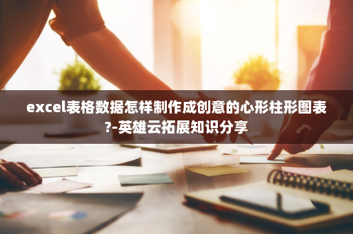 excel表格数据怎样制作成创意的心形柱形图表?-英雄云拓展知识分享