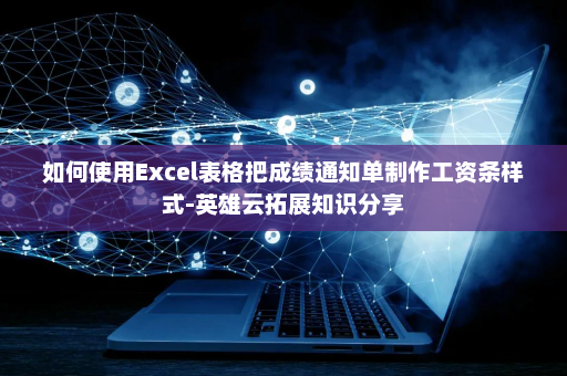 如何使用Excel表格把成绩通知单制作工资条样式-英雄云拓展知识分享