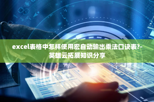 excel表格中怎样使用宏自动输出乘法口诀表?-英雄云拓展知识分享