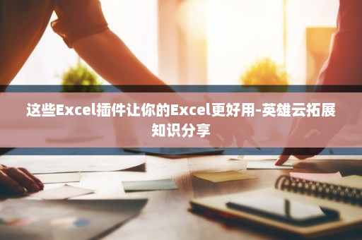 这些Excel插件让你的Excel更好用-英雄云拓展知识分享