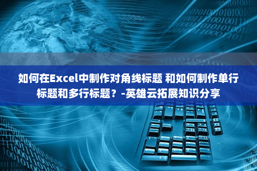如何在Excel中制作对角线标题 和如何制作单行标题和多行标题？-英雄云拓展知识分享