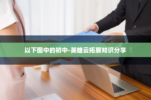 以下图中的初中-英雄云拓展知识分享