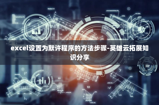 excel设置为默许程序的方法步骤-英雄云拓展知识分享