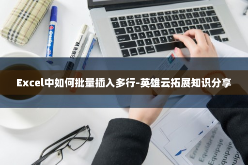 Excel中如何批量插入多行-英雄云拓展知识分享
