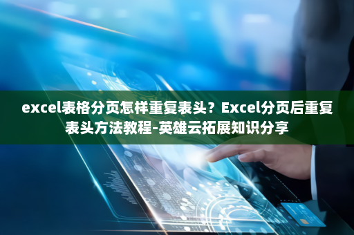 excel表格分页怎样重复表头？Excel分页后重复表头方法教程-英雄云拓展知识分享