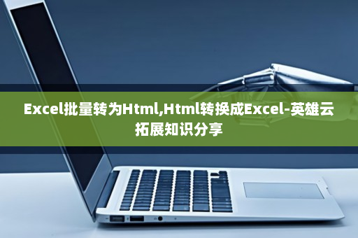 Excel批量转为Html,Html转换成Excel-英雄云拓展知识分享