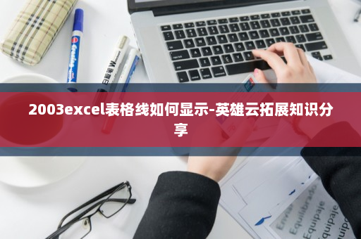 2003excel表格线如何显示-英雄云拓展知识分享