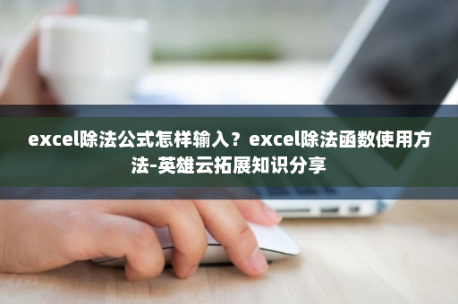 excel除法公式怎样输入？excel除法函数使用方法-英雄云拓展知识分享